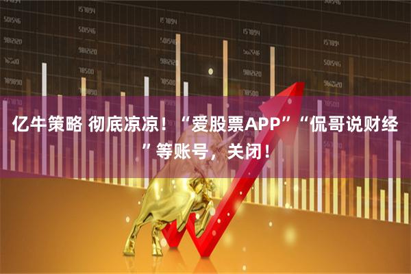 亿牛策略 彻底凉凉！“爱股票APP”“侃哥说财经”等账号，关闭！