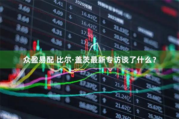 众盈易配 比尔·盖茨最新专访谈了什么？