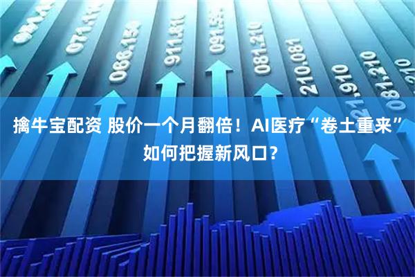 擒牛宝配资 股价一个月翻倍！AI医疗“卷土重来” 如何把握新风口？