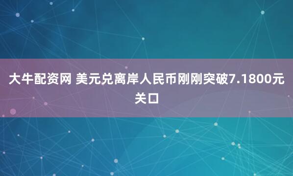大牛配资网 美元兑离岸人民币刚刚突破7.1800元关口