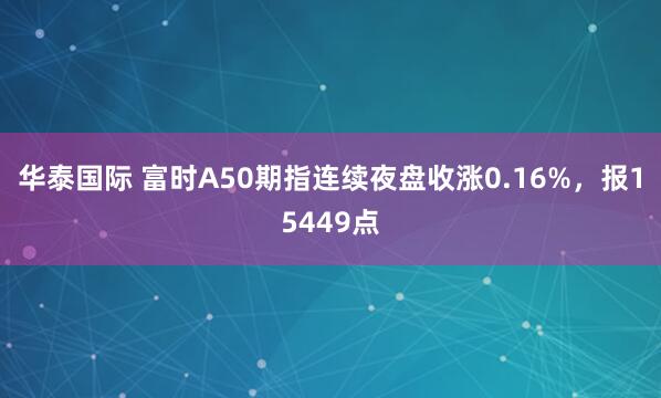 华泰国际 富时A50期指连续夜盘收涨0.16%，报15449点