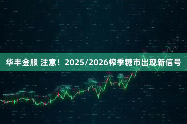 华丰金服 注意！2025/2026榨季糖市出现新信号