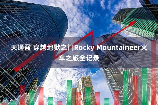 天通盈 穿越地狱之门Rocky Mountaineer火车之旅全记录