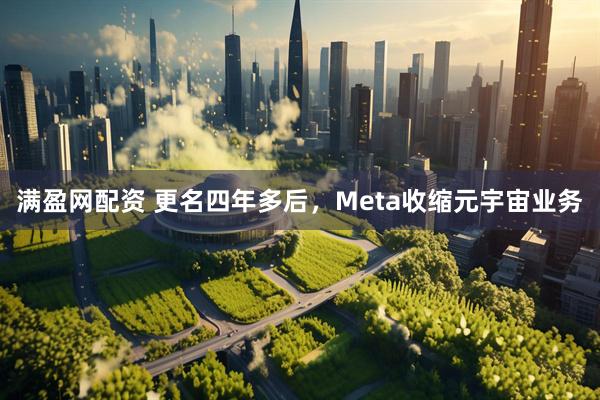 满盈网配资 更名四年多后，Meta收缩元宇宙业务