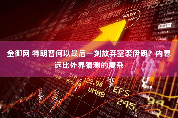 金御网 特朗普何以最后一刻放弃空袭伊朗？内幕远比外界猜测的复杂