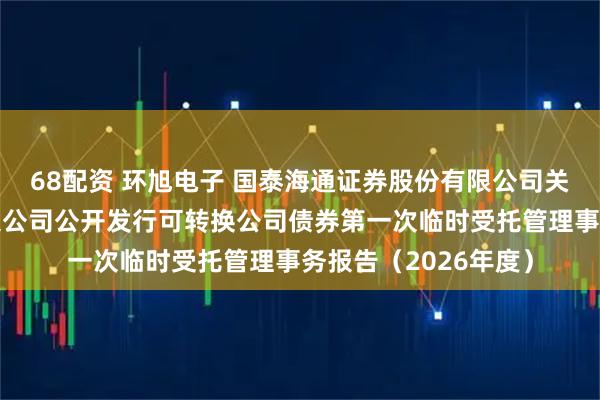 68配资 环旭电子 国泰海通证券股份有限公司关于环旭电子股份有限公司公开发行可转换公司债券第一次临时受托管理事务报告（2026年度）