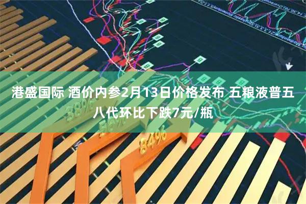 港盛国际 酒价内参2月13日价格发布 五粮液普五八代环比下跌7元/瓶