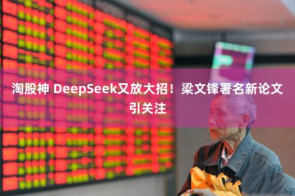 淘股神 DeepSeek又放大招！梁文锋署名新论文引关注