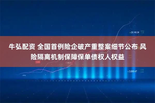 牛弘配资 全国首例险企破产重整案细节公布 风险隔离机制保障保单债权人权益