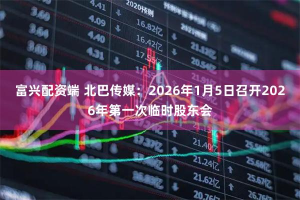 富兴配资端 北巴传媒：2026年1月5日召开2026年第一次临时股东会