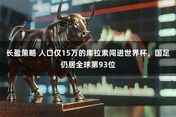 长盈策略 人口仅15万的库拉索闯进世界杯，国足仍居全球第93位