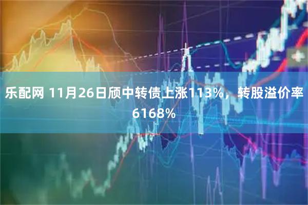 乐配网 11月26日颀中转债上涨113%，转股溢价率6168%