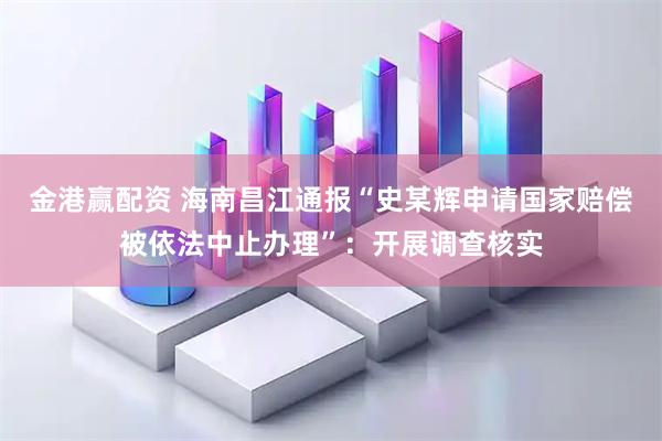 金港赢配资 海南昌江通报“史某辉申请国家赔偿被依法中止办理”：开展调查核实